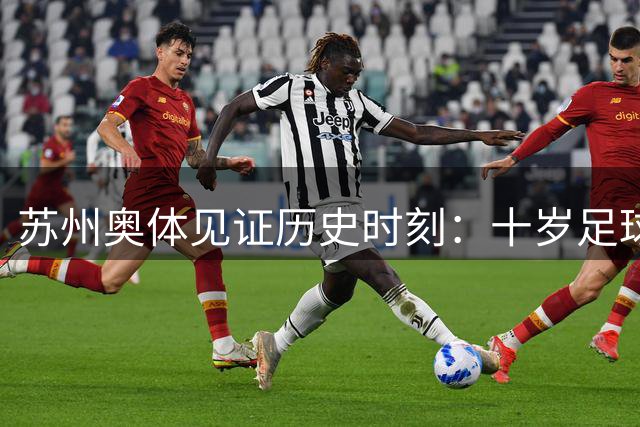 苏州奥体见证历史时刻：十岁足球神童单场六球引爆全场 中国青训收获成长与思考